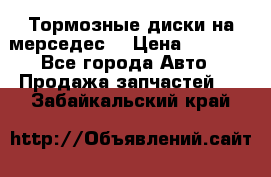 Тормозные диски на мерседес  › Цена ­ 3 000 - Все города Авто » Продажа запчастей   . Забайкальский край